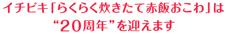 イチビキ「らくらく炊きたて赤飯おこわ」は“20周年”を迎えます