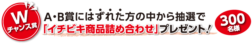 A・B賞にはずれた方の中から抽選で「イチビキ賞品詰め合わせ」プレゼント！