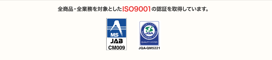 全商品・全業務を対象としたISO9001の認証を取得しています。