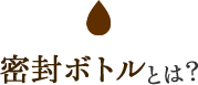 密封ボトルとは？