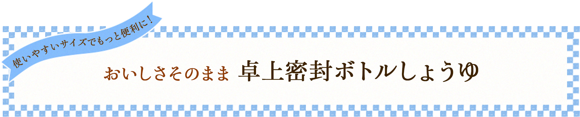 使いやすいサイズでもっと便利に！ おいしさそのまま 卓上密封ボトルしょうゆ