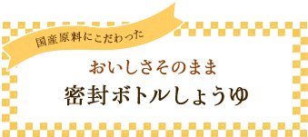 国産原料にこだわった おいしさそのまま 密封ボトルしょうゆ