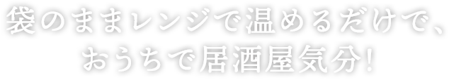 袋のまま温めるだけで、おうちで居酒屋気分！