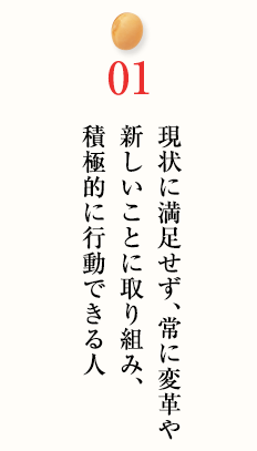 現状に満足せず、常に変革や新しいことに取り組み、積極的に行動できる人