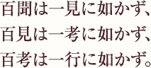 百聞は一見に如かず、百見は一考に如かず、百考は一行に如かず。
