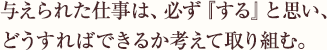 与えられた仕事は、必ず『する』と思い、どうすればできるか考えて取り組む。